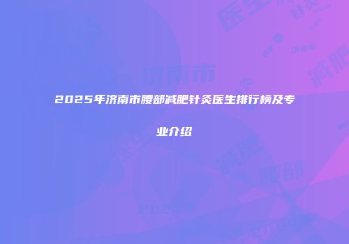 2025年济南市腰部减肥针灸医生排行榜及专业介绍