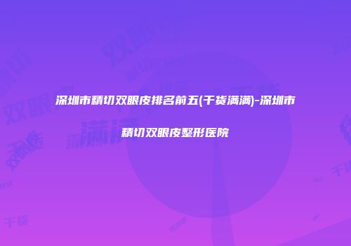 深圳市精切双眼皮排名前五(干货满满)-深圳市精切双眼皮整形医院