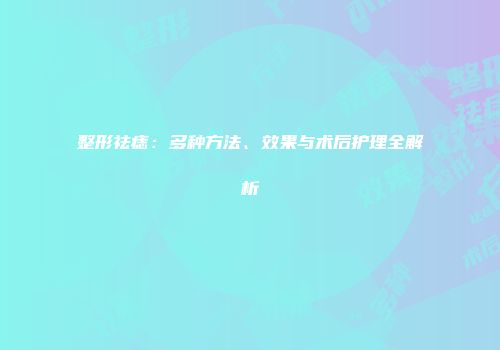 整形祛痣：多种方法、效果与术后护理全解析