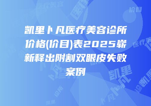 凯里卜凡医疗美容诊所价格(价目)表2025崭新释出附割双眼皮失败案例