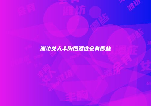 潍坊女人丰胸后遗症会有哪些