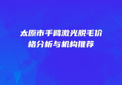 太原市手臂激光脱毛价格分析与机构推荐