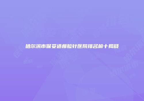 哈尔滨市保妥适瘦脸针医院排名前十揭晓