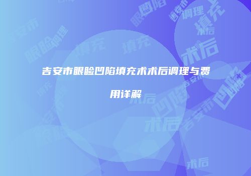 吉安市眼睑凹陷填充术术后调理与费用详解