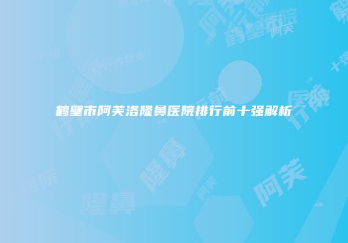 鹤壁市阿芙洛隆鼻医院排行前十强解析