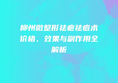 柳州微整形祛疤祛痘术价格、效果与副作用全解析
