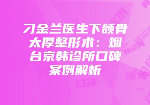 刁金兰医生下颌骨太厚整形术：烟台京韩诊所口碑案例解析