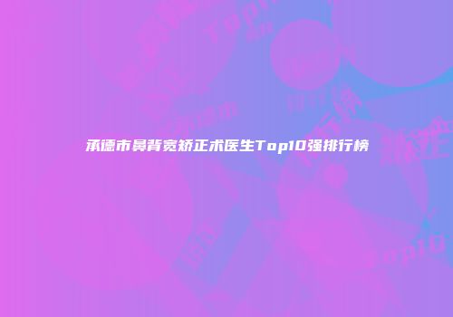 承德市鼻背宽矫正术医生Top10强排行榜