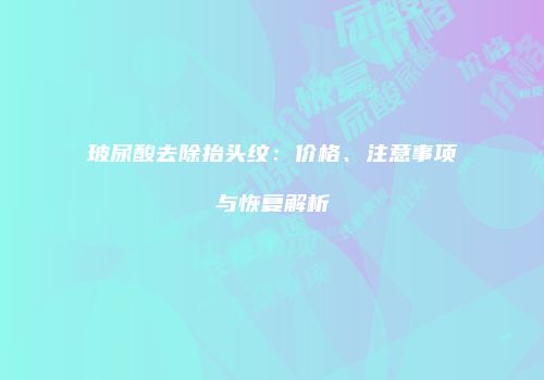 玻尿酸去除抬头纹：价格、注意事项与恢复解析