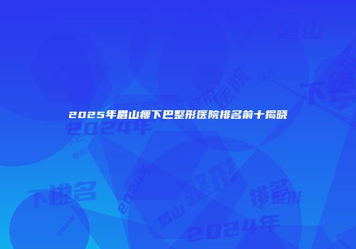2025年眉山瘦下巴整形医院排名前十揭晓