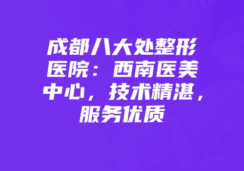 成都八大处整形医院：西南医美中心，技术精湛，服务优质