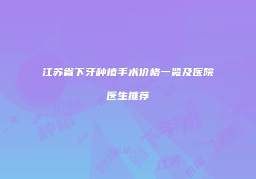江苏省下牙种植手术价格一览及医院医生推荐