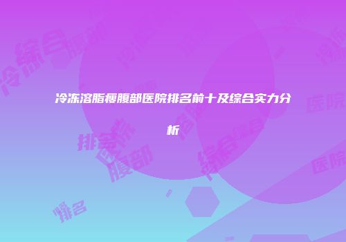 冷冻溶脂瘦腹部医院排名前十及综合实力分析