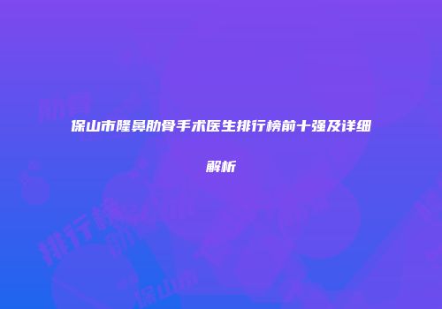 保山市隆鼻肋骨手术医生排行榜前十强及详细解析