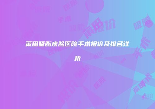 莆田吸脂瘦脸医院手术报价及排名详析