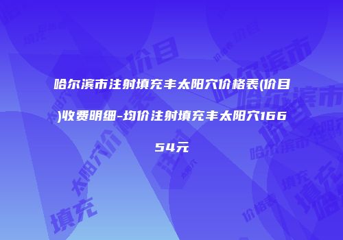 哈尔滨市注射填充丰太阳穴价格表(价目)收费明细-均价注射填充丰太阳穴16654元