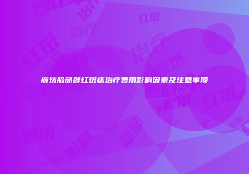 廊坊脸部鲜红斑痣治疗费用影响因素及注意事项