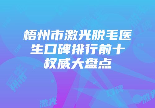 梧州市激光脱毛医生口碑排行前十权威大盘点