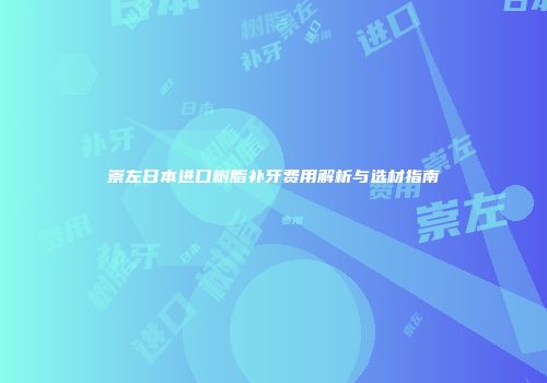 崇左日本进口树脂补牙费用解析与选材指南