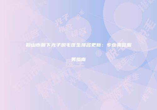 鞍山市腋下光子脱毛医生排名更新：专业美容服务指南