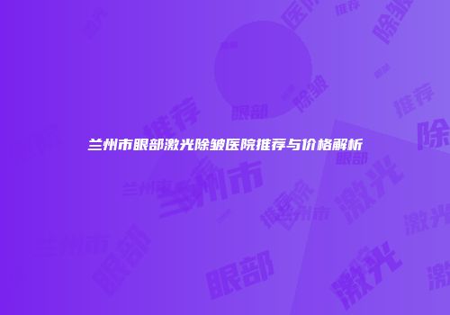 兰州市眼部激光除皱医院推荐与价格解析