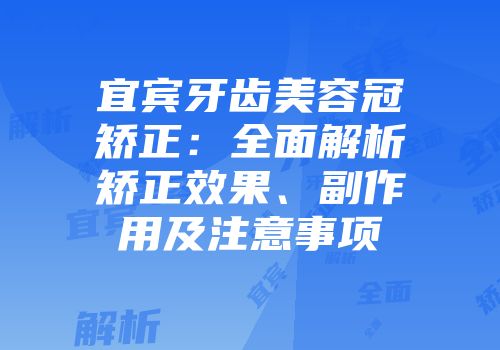 宜宾牙齿美容冠矫正：全面解析矫正效果、副作用及注意事项