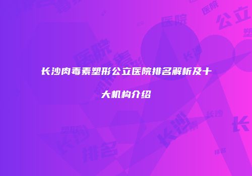 长沙肉毒素塑形公立医院排名解析及十大机构介绍