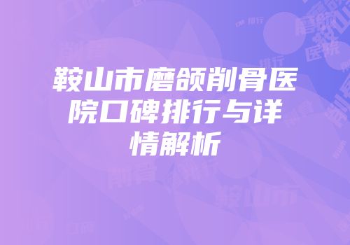 鞍山市磨颌削骨医院口碑排行与详情解析