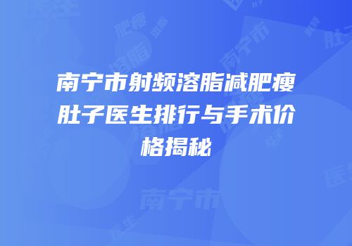 南宁市射频溶脂减肥瘦肚子医生排行与手术价格揭秘