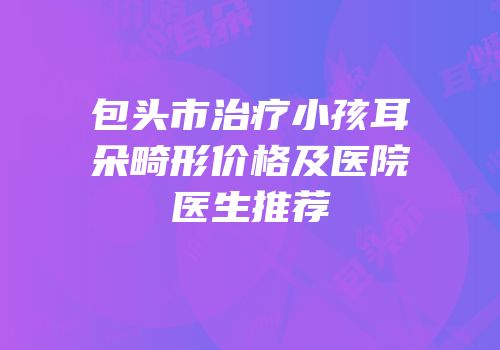 包头市治疗小孩耳朵畸形价格及医院医生推荐