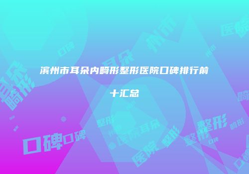 滨州市耳朵内畸形整形医院口碑排行前十汇总