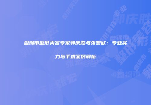 盘锦市整形美容专家郭庆胜与张宏欣：专业实力与手术案例解析