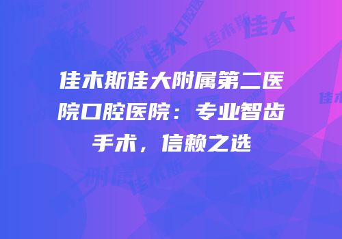 佳木斯佳大附属第二医院口腔医院：专业智齿手术，信赖之选