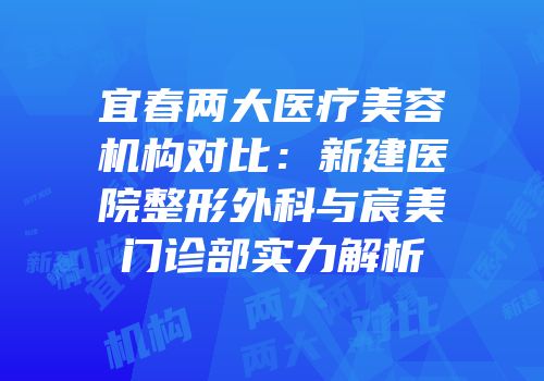 宜春两大医疗美容机构对比：新建医院整形外科与宸美门诊部实力解析