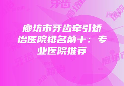 廊坊市牙齿牵引矫治医院排名前十：专业医院推荐
