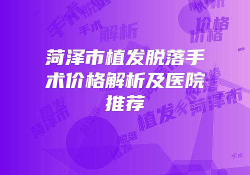 菏泽市植发脱落手术价格解析及医院推荐