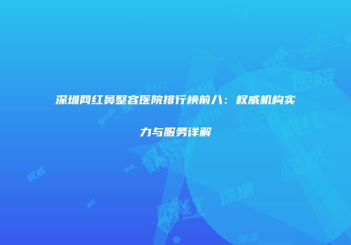 深圳网红鼻整容医院排行榜前八：权威机构实力与服务详解