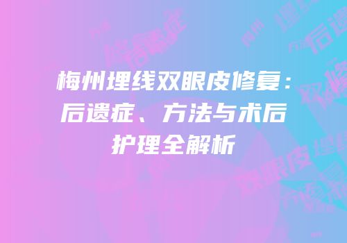 梅州埋线双眼皮修复：后遗症、方法与术后护理全解析