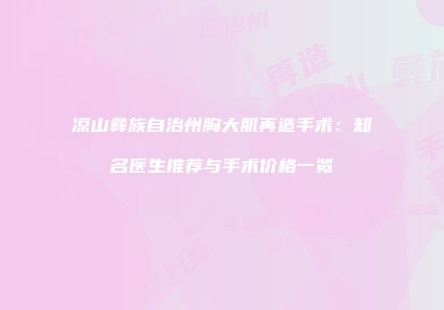 凉山彝族自治州胸大肌再造手术：知名医生推荐与手术价格一览