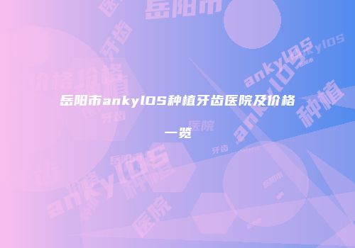 岳阳市ankylOS种植牙齿医院及价格一览