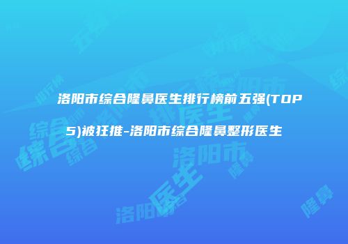 洛阳市综合隆鼻医生排行榜前五强(TOP5)被狂推-洛阳市综合隆鼻整形医生