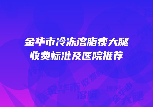 金华市冷冻溶脂瘦大腿收费标准及医院推荐