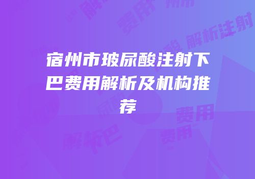 宿州市玻尿酸注射下巴费用解析及机构推荐