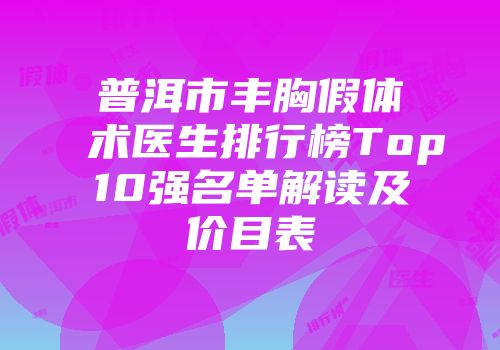 普洱市丰胸假体术医生排行榜Top10强名单解读及价目表