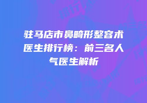 驻马店市鼻畸形整容术医生排行榜：前三名人气医生解析