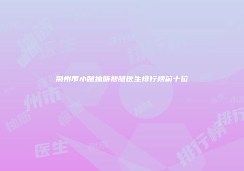 荆州市小腿抽筋瘦腿医生排行榜前十位