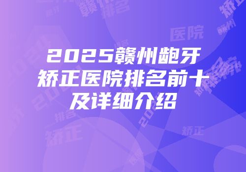 2025赣州龅牙矫正医院排名前十及详细介绍