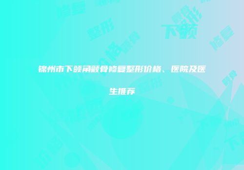 锦州市下颌角颧骨修复整形价格、医院及医生推荐