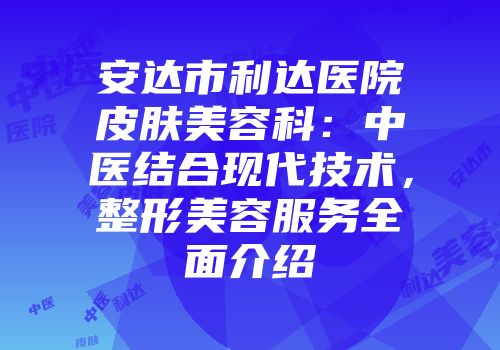 安达市利达医院皮肤美容科：中医结合现代技术，整形美容服务全面介绍