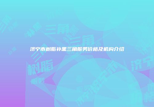 济宁市树脂补黑三角服务价格及机构介绍